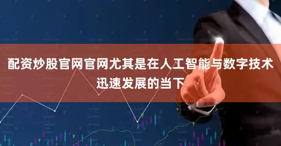 配资炒股官网官网尤其是在人工智能与数字技术迅速发展的当下