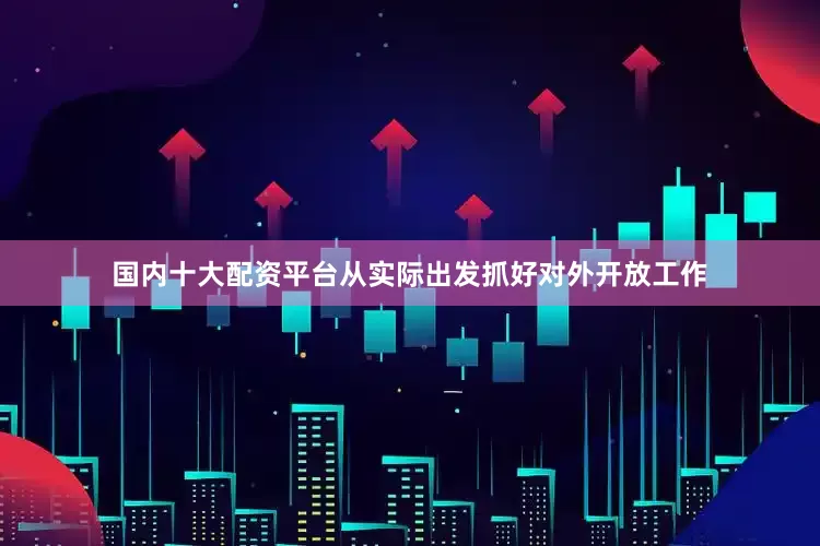 国内十大配资平台从实际出发抓好对外开放工作