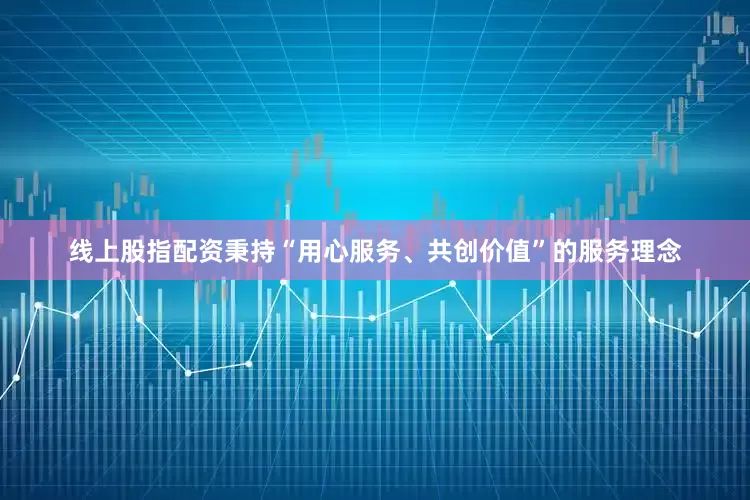 线上股指配资秉持“用心服务、共创价值”的服务理念