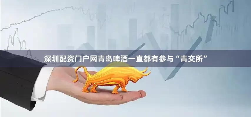 深圳配资门户网青岛啤酒一直都有参与“青交所”