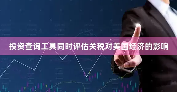 投资查询工具同时评估关税对美国经济的影响