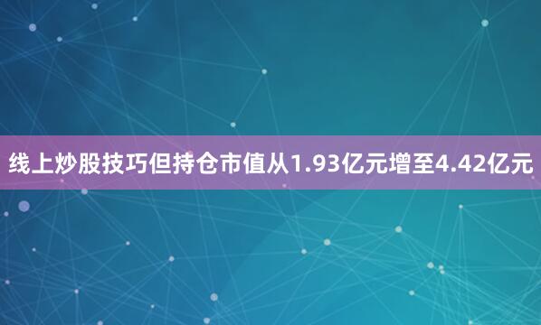 线上炒股技巧但持仓市值从1.93亿元增至4.42亿元