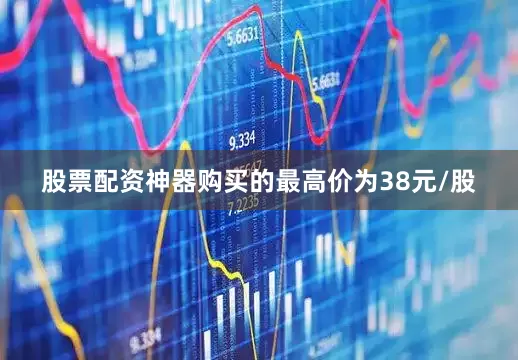股票配资神器购买的最高价为38元/股