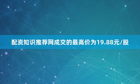 配资知识推荐网成交的最高价为19.88元/股