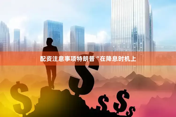 配资注意事项特朗普“在降息时机上