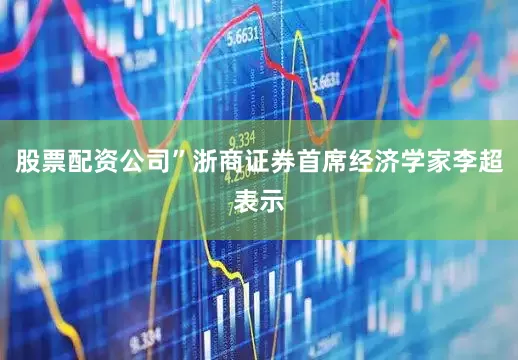 股票配资公司”浙商证券首席经济学家李超表示