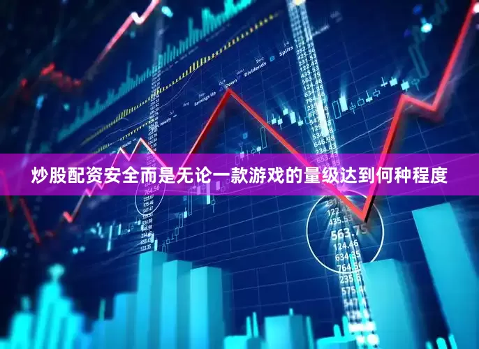 炒股配资安全而是无论一款游戏的量级达到何种程度