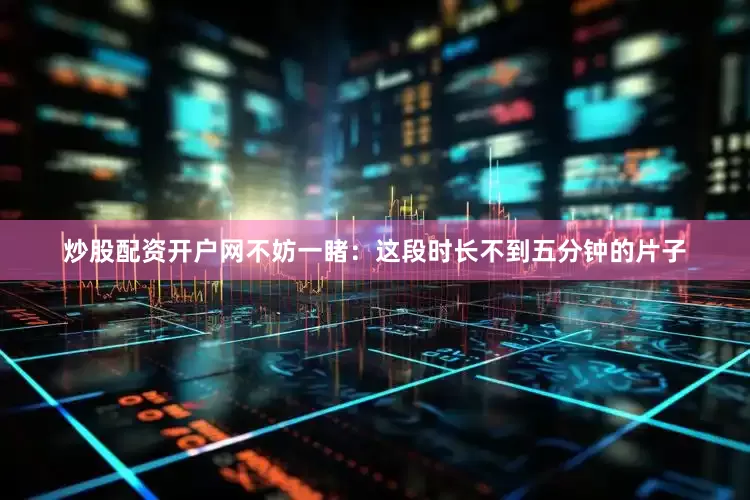 炒股配资开户网不妨一睹：这段时长不到五分钟的片子