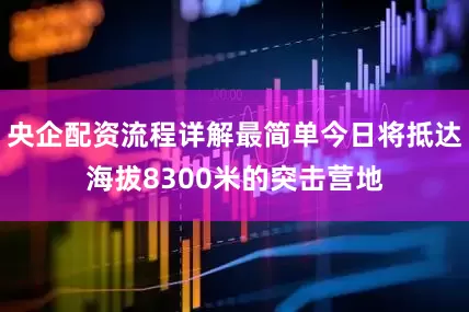 央企配资流程详解最简单今日将抵达海拔8300米的突击营地