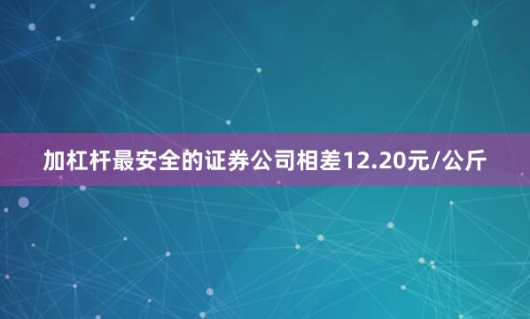 加杠杆最安全的证券公司相差12.20元/公斤