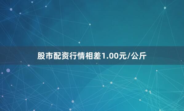 股市配资行情相差1.00元/公斤