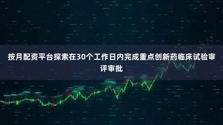 按月配资平台探索在30个工作日内完成重点创新药临床试验审评审批