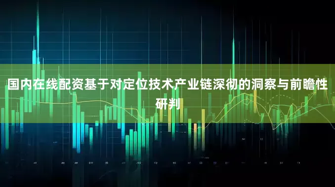 国内在线配资基于对定位技术产业链深彻的洞察与前瞻性研判