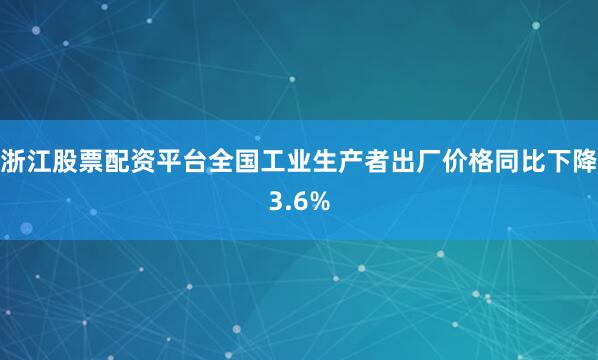 浙江股票配资平台全国工业生产者出厂价格同比下降3.6%