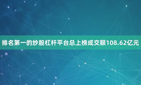 排名第一的炒股杠杆平台总上榜成交额108.62亿元