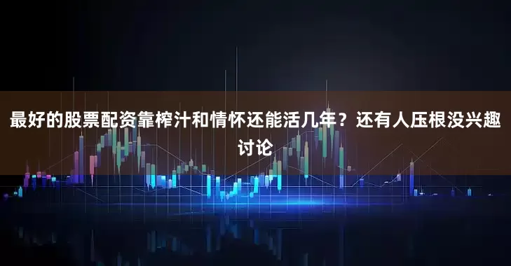 最好的股票配资靠榨汁和情怀还能活几年？还有人压根没兴趣讨论