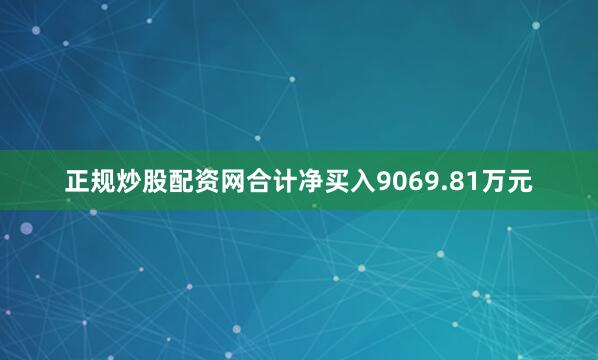 正规炒股配资网合计净买入9069.81万元