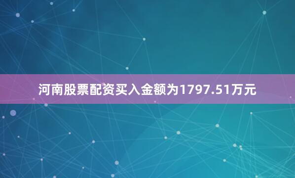 河南股票配资买入金额为1797.51万元