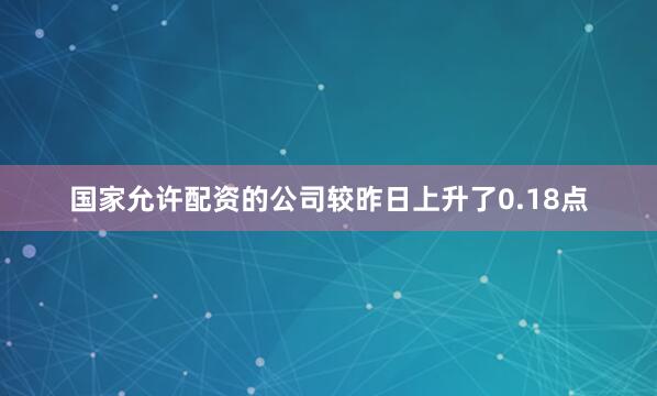 国家允许配资的公司较昨日上升了0.18点