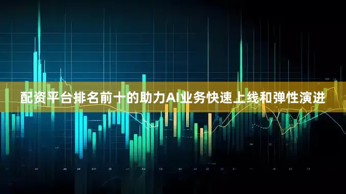 配资平台排名前十的助力AI业务快速上线和弹性演进