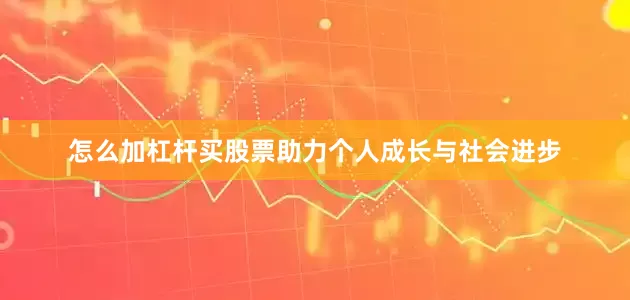 怎么加杠杆买股票助力个人成长与社会进步