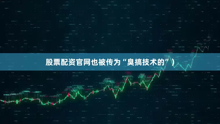 股票配资官网也被传为“臭搞技术的”）