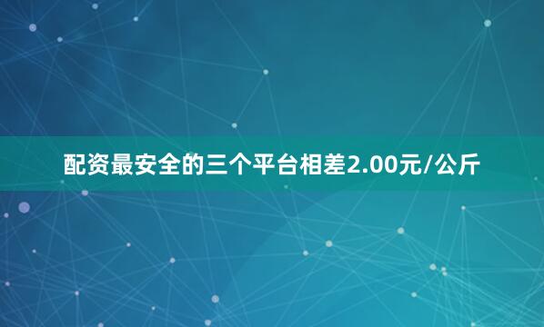 配资最安全的三个平台相差2.00元/公斤
