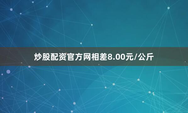 炒股配资官方网相差8.00元/公斤