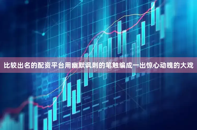 比较出名的配资平台用幽默讽刺的笔触编成一出惊心动魄的大戏
