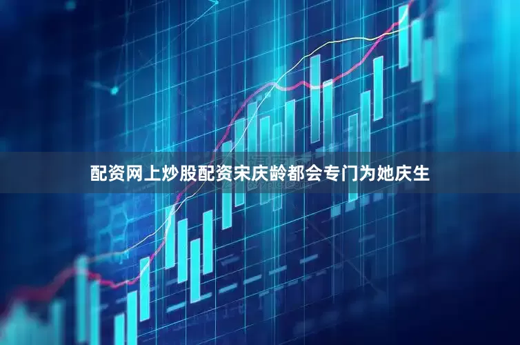 配资网上炒股配资宋庆龄都会专门为她庆生