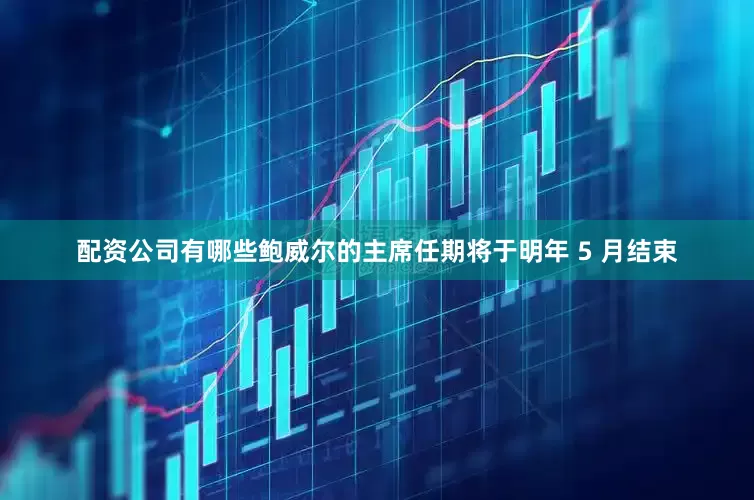 配资公司有哪些鲍威尔的主席任期将于明年 5 月结束