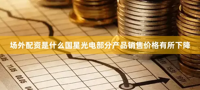 场外配资是什么国星光电部分产品销售价格有所下降