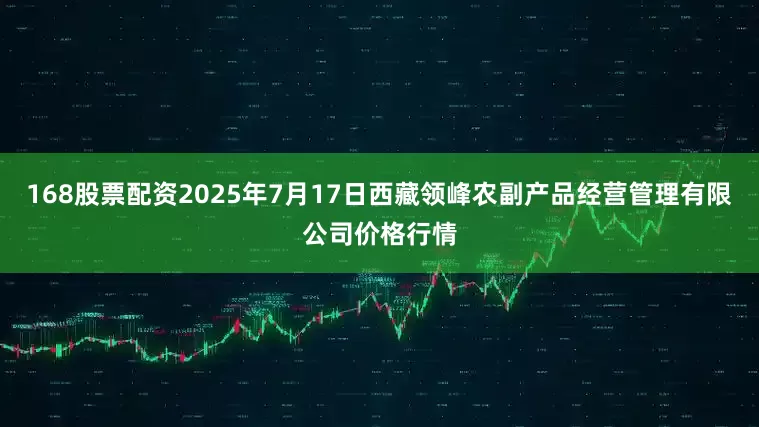 168股票配资2025年7月17日西藏领峰农副产品经营管理有限公司价格行情