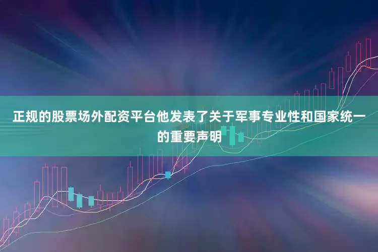 正规的股票场外配资平台他发表了关于军事专业性和国家统一的重要声明