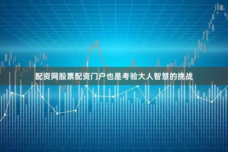 配资网股票配资门户也是考验大人智慧的挑战