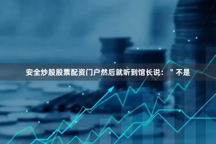 安全炒股股票配资门户然后就听到馆长说：＂不是