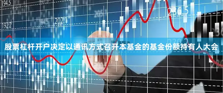 股票杠杆开户决定以通讯方式召开本基金的基金份额持有人大会