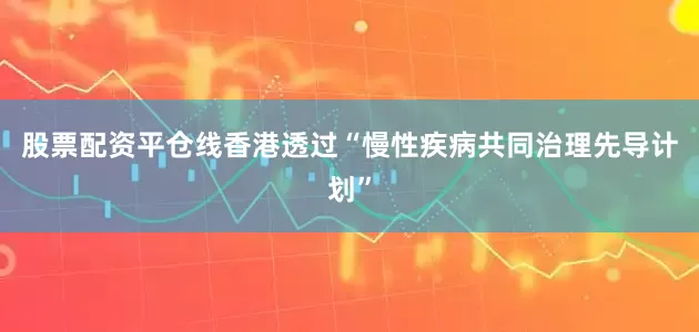 股票配资平仓线香港透过“慢性疾病共同治理先导计划”