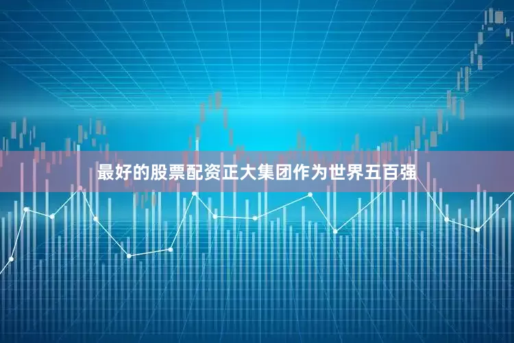 最好的股票配资正大集团作为世界五百强