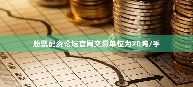 股票配资论坛官网交易单位为20吨/手