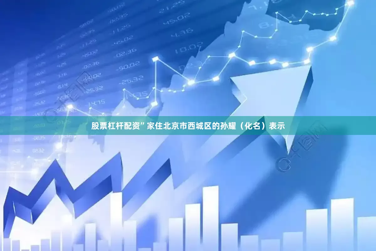 股票杠杆配资”家住北京市西城区的孙耀（化名）表示