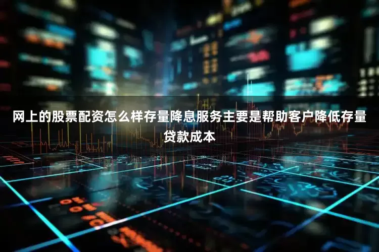 网上的股票配资怎么样存量降息服务主要是帮助客户降低存量贷款成本