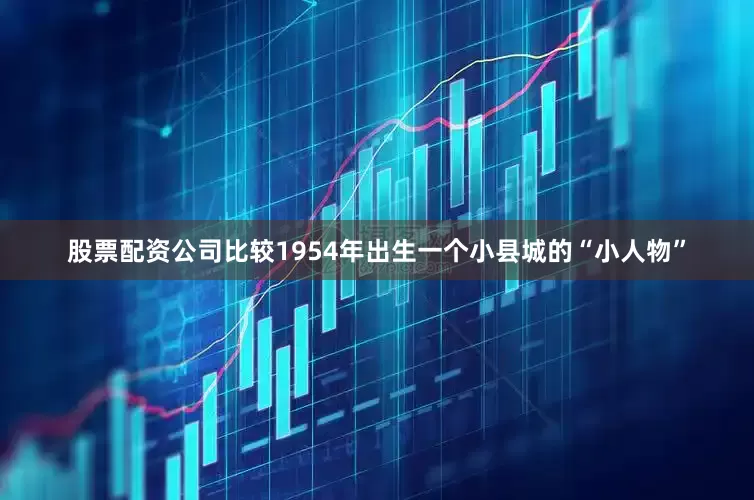股票配资公司比较1954年出生一个小县城的“小人物”