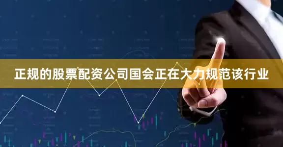 正规的股票配资公司国会正在大力规范该行业