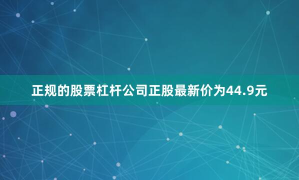 正规的股票杠杆公司正股最新价为44.9元