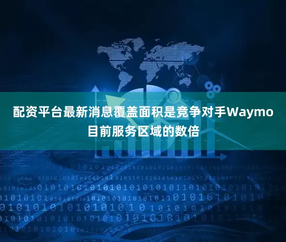 配资平台最新消息覆盖面积是竞争对手Waymo目前服务区域的数倍