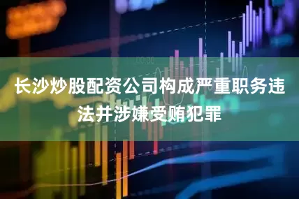 长沙炒股配资公司构成严重职务违法并涉嫌受贿犯罪