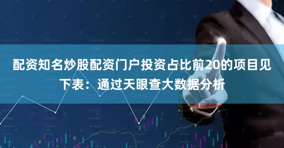 配资知名炒股配资门户投资占比前20的项目见下表：通过天眼查大数据分析