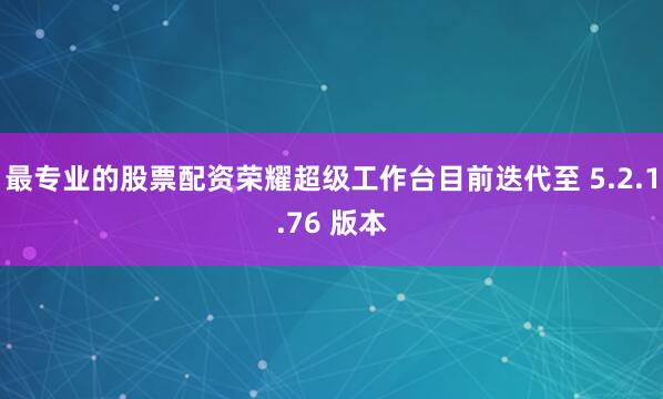 最专业的股票配资荣耀超级工作台目前迭代至 5.2.1.76 版本