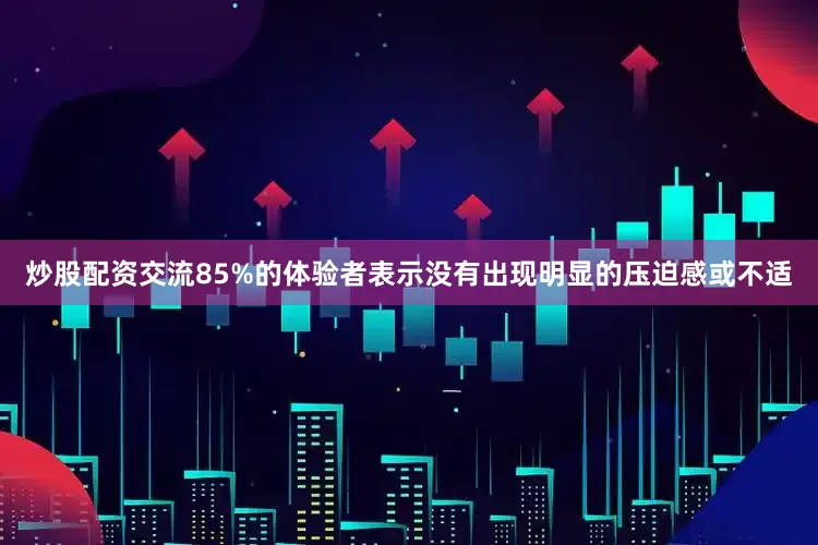 炒股配资交流85%的体验者表示没有出现明显的压迫感或不适